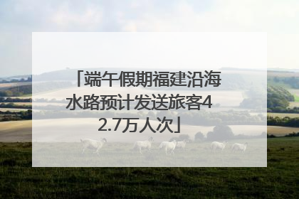 端午假期福建沿海水路预计发送旅客42.7万人次
