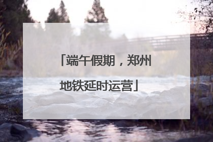 端午假期，郑州地铁延时运营