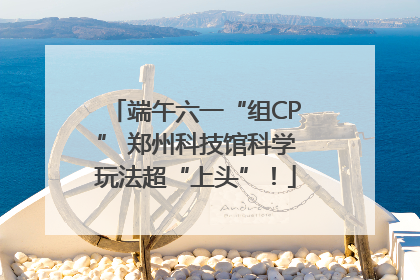 端午六一“组CP” 郑州科技馆科学玩法超“上头”！