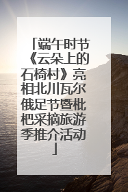 端午时节《云朵上的石椅村》亮相北川瓦尔俄足节暨枇杷采摘旅游季推介活动