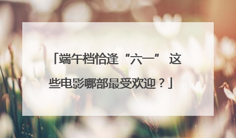 端午档恰逢“六一” 这些电影哪部最受欢迎？