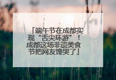 端午节在成都实现“舌尖环游”！成都这场非遗美食节把网友馋哭了