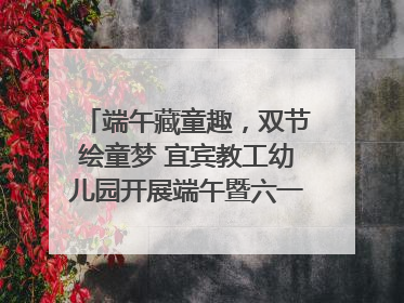 端午藏童趣，双节绘童梦 宜宾教工幼儿园开展端午暨六一亲子游园活动