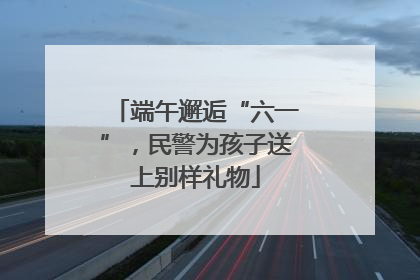 端午邂逅“六一”，民警为孩子送上别样礼物