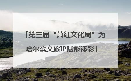第三届“萧红文化周”为哈尔滨文旅IP赋能添彩