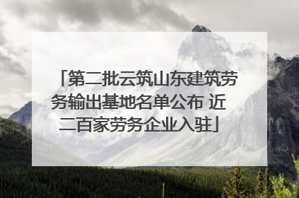 第二批云筑山东建筑劳务输出基地名单公布 近二百家劳务企业入驻