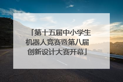 第十五届中小学生机器人竞赛暨第八届创新设计大赛开幕