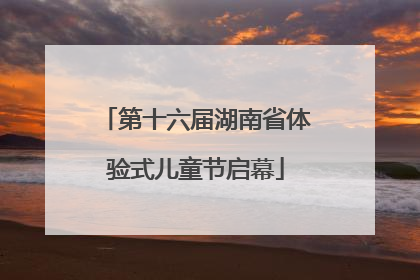 第十六届湖南省体验式儿童节启幕
