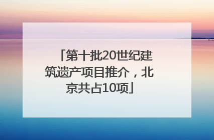 第十批20世纪建筑遗产项目推介，北京共占10项