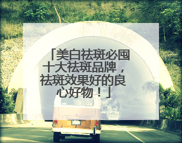 美白祛斑必囤十大祛斑品牌，祛斑效果好的良心好物！