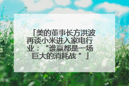 美的董事长方洪波再谈小米进入家电行业：“谁赢都是一场巨大的消耗战 ”