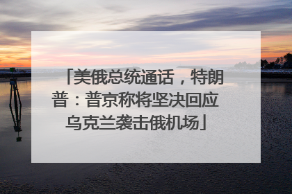 美俄总统通话，特朗普：普京称将坚决回应乌克兰袭击俄机场