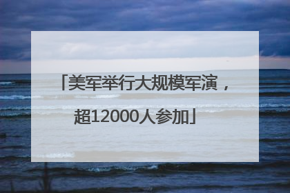 美军举行大规模军演，超12000人参加