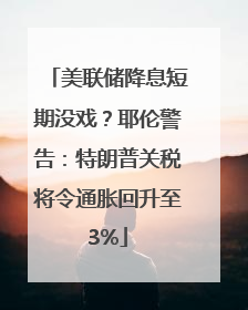 美联储降息短期没戏？耶伦警告：特朗普关税将令通胀回升至3%