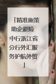 精准施策助企避险 中行浙江省分行外汇服务护航外贸