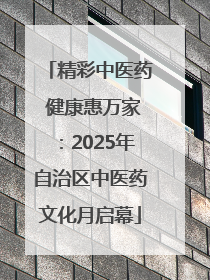 精彩中医药 健康惠万家：2025年自治区中医药文化月启幕