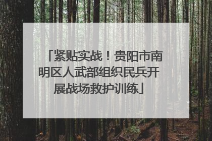 紧贴实战！贵阳市南明区人武部组织民兵开展战场救护训练