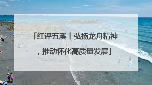 红评五溪丨弘扬龙舟精神，推动怀化高质量发展