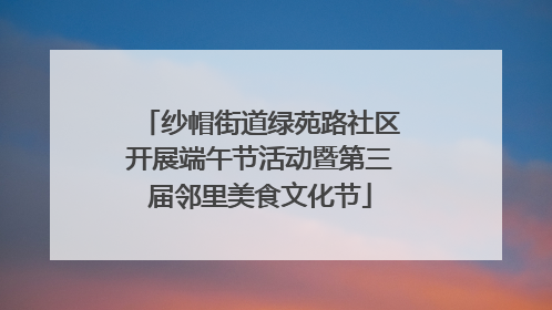 纱帽街道绿苑路社区开展端午节活动暨第三届邻里美食文化节