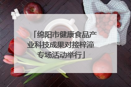 绵阳市健康食品产业科技成果对接梓潼专场活动举行