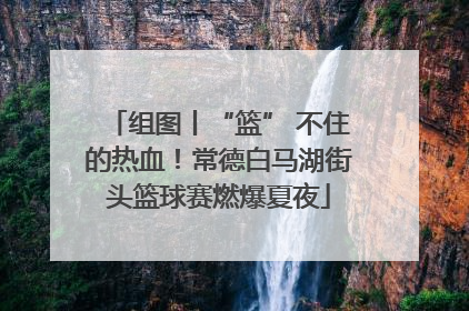 组图丨“篮” 不住的热血！常德白马湖街头篮球赛燃爆夏夜