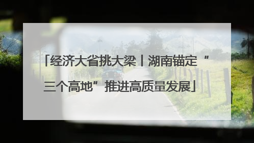 经济大省挑大梁丨湖南锚定“三个高地”推进高质量发展