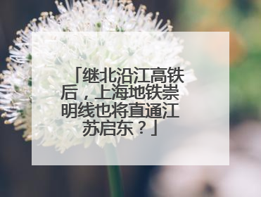 继北沿江高铁后，上海地铁崇明线也将直通江苏启东？