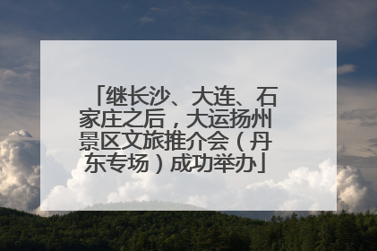 继长沙、大连、石家庄之后，大运扬州景区文旅推介会（丹东专场）成功举办