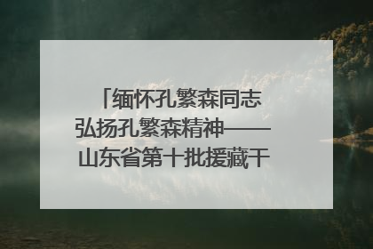 缅怀孔繁森同志 弘扬孔繁森精神——山东省第十批援藏干部人才清明节前到岗巴县开展党性教育