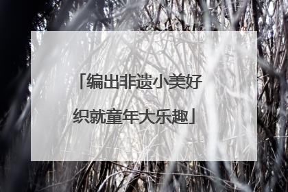编出非遗小美好 织就童年大乐趣