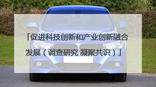 促进科技创新和产业创新融合发展（调查研究 凝聚共识）