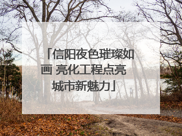 信阳夜色璀璨如画 亮化工程点亮城市新魅力