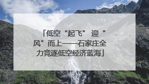 低空“起飞” 迎“风”而上——石家庄全力竞逐低空经济蓝海