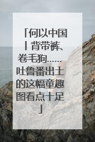 何以中国丨背带裤、卷毛狗……吐鲁番出土的这幅童趣图看点十足