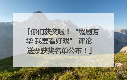 你们获奖啦！“赣剧芳华 我要看好戏” 评论送票获奖名单公布！