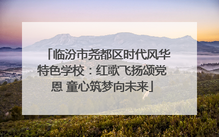 临汾市尧都区时代风华特色学校：红歌飞扬颂党恩 童心筑梦向未来
