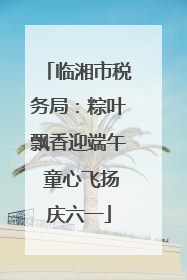 临湘市税务局：粽叶飘香迎端午 童心飞扬庆六一