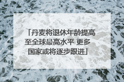 丹麦将退休年龄提高至全球最高水平 更多国家或将逐步跟进