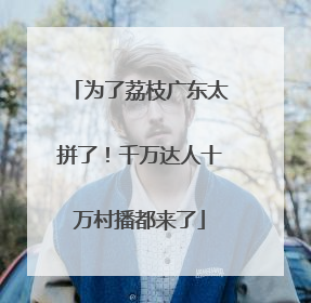 为了荔枝广东太拼了！千万达人十万村播都来了