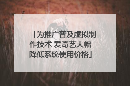 为推广普及虚拟制作技术 爱奇艺大幅降低系统使用价格