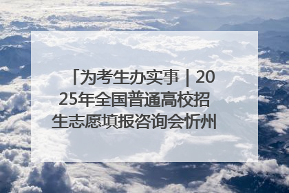 为考生办实事｜2025年全国普通高校招生志愿填报咨询会忻州专场活动成功举办