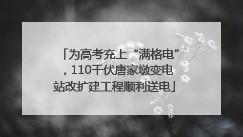 为高考充上“满格电”，110千伏唐家墩变电站改扩建工程顺利送电