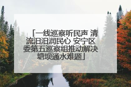一线巡察听民声 清流汨汨润民心 安宁区委第五巡察组推动解决塘坝通水难题