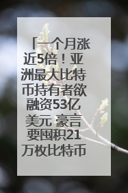 一个月涨近5倍！亚洲最大比特币持有者欲融资53亿美元 豪言要囤积21万枚比特币