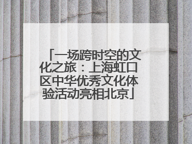 一场跨时空的文化之旅：上海虹口区中华优秀文化体验活动亮相北京
