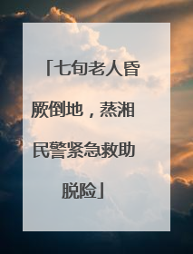 七旬老人昏厥倒地，蒸湘民警紧急救助脱险