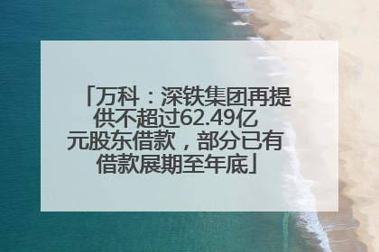 万科：深铁集团再提供不超过62.49亿元股东借款，部分已有借款展期至年底