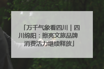 万千气象看四川｜四川绵阳：擦亮文旅品牌 消费活力继续释放