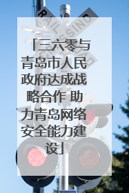 三六零与青岛市人民政府达成战略合作 助力青岛网络安全能力建设