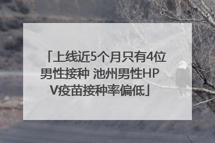 上线近5个月只有4位男性接种 池州男性HPV疫苗接种率偏低